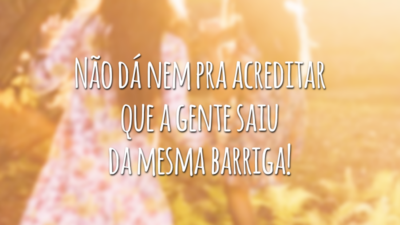 Não dá nem pra acreditar que a gente saiu da mesma barriga!