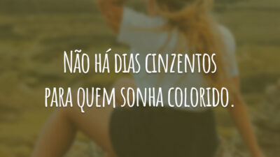 Não há dias cinzentos para quem sonha colorido.