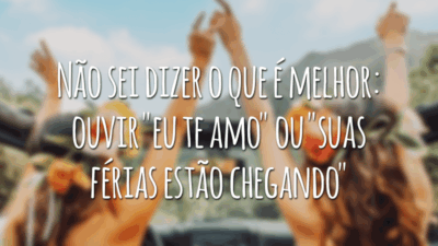 Não sei dizer o que é melhor ouvir "eu te amo" ou "suas férias estão chegando"