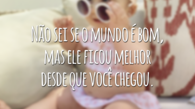 Não sei se o mundo é bom, mas ele ficou melhor desde que você chegou.