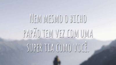 Nem mesmo o bicho papão tem vez com uma super tia como você.