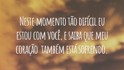 Neste momento tão difícil eu estou com você, e saiba que meu coração  também está sofrendo.
