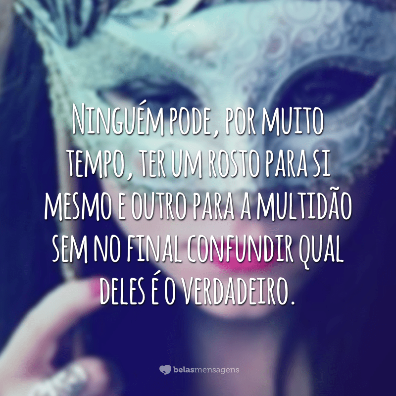 Ninguém pode, por muito tempo, ter um rosto para si mesmo e outro para a multidão sem no final confundir qual deles é o verdadeiro.