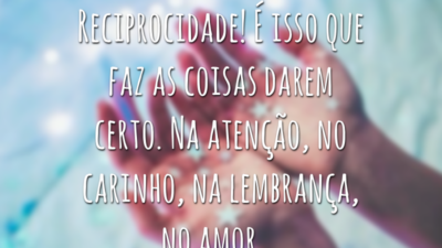 Reciprocidade! É isso que faz as coisas darem certo. Na atenção, no carinho, na lembrança, no amor...