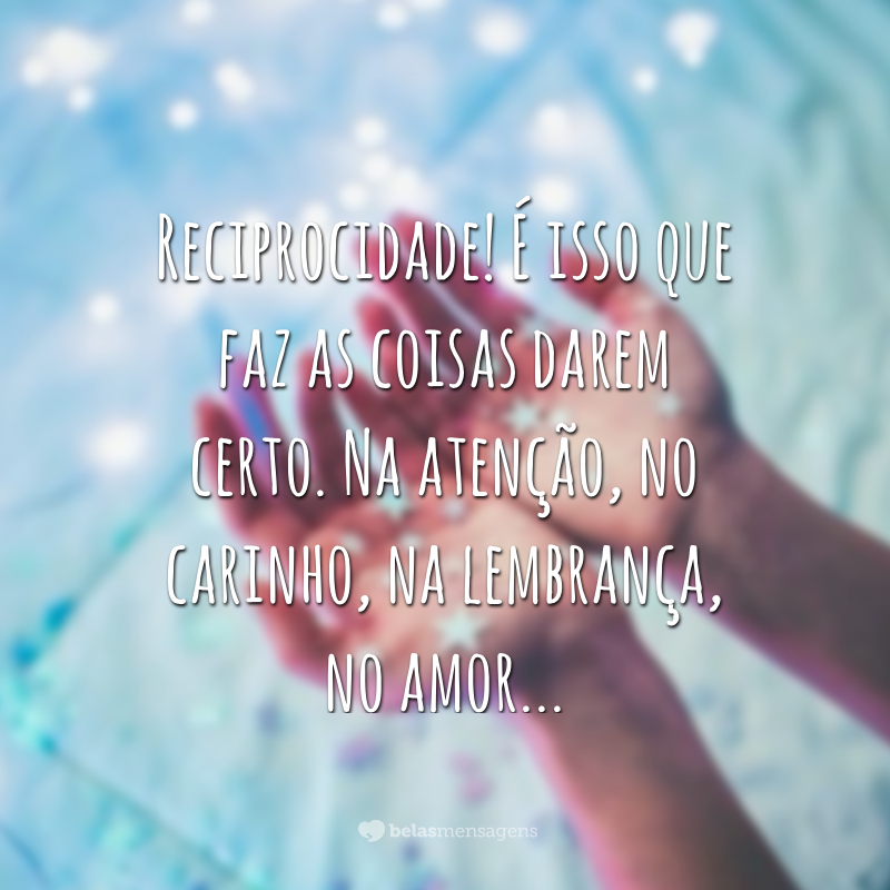 Reciprocidade! É isso que faz as coisas darem certo. Na atenção, no carinho, na lembrança, no amor...