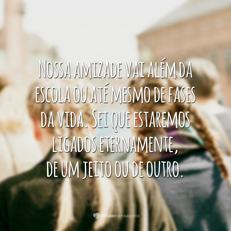 Nossa amizade vai além da escola ou até mesmo de fases da vida. Sei que estaremos ligados eternamente, de um jeito ou de outro.