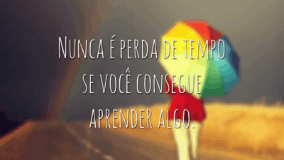 Nunca é perda de tempo se você consegue aprender algo.