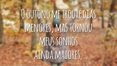 O outono me trouxe dias menores, mas tornou meus sonhos ainda maiores.
