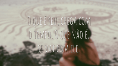 O que é seu, chega com o tempo. O que não é, se vai com ele.