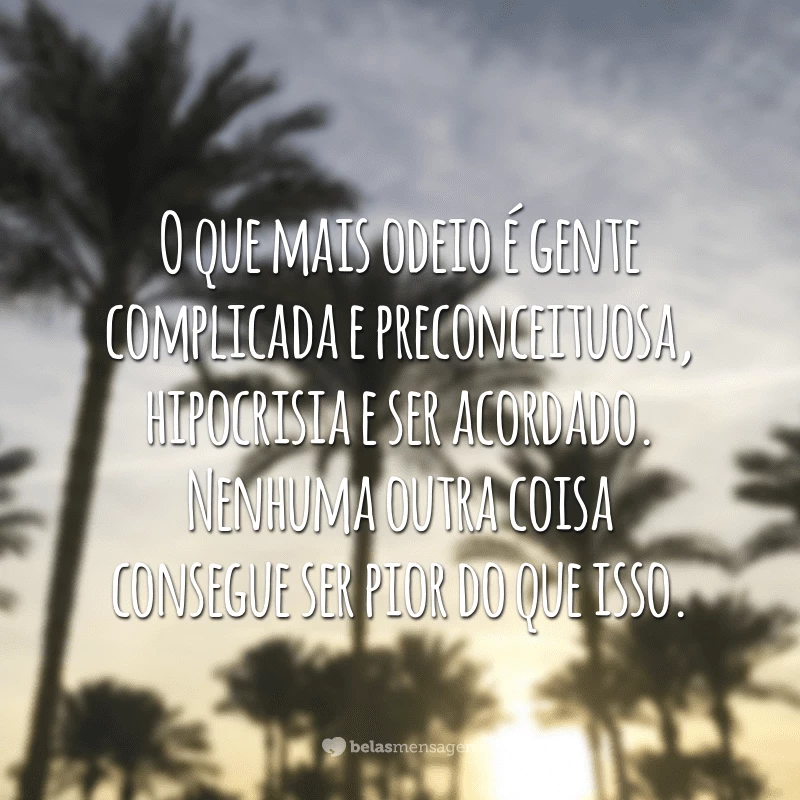O que mais odeio é gente complicada e preconceituosa, hipocrisia e ser acordado. Nenhuma outra coisa consegue ser pior do que isso.