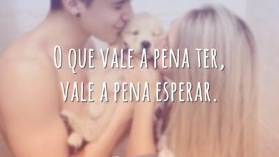 O que vale a pena ter, vale a pena esperar.