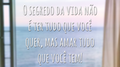 O segredo da vida não é ter tudo que você quer, mas amar tudo que você tem!