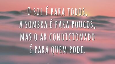 O sol é para todos, a sombra é para poucos, mas o ar condicionado é para quem pode.