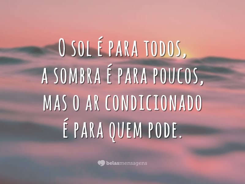 O sol é para todos, a sombra é para poucos, mas o ar condicionado é para quem pode.