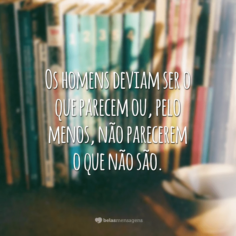 Os homens deviam ser o que parecem ou, pelo menos, não parecerem o que não são.