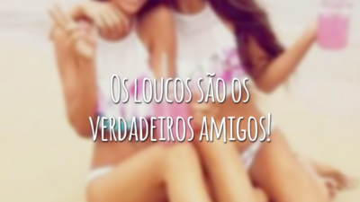 Os loucos são os verdadeiros amigos!