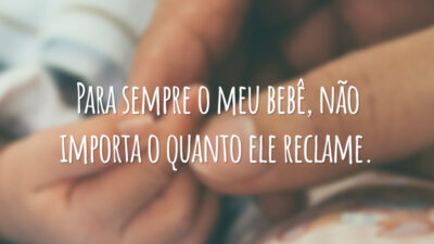 Para sempre o meu bebê, não importa o quanto ele reclame.