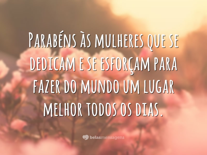 Parabéns às mulheres que se dedicam e se esforçam para fazer do mundo um lugar melhor todos os dias.