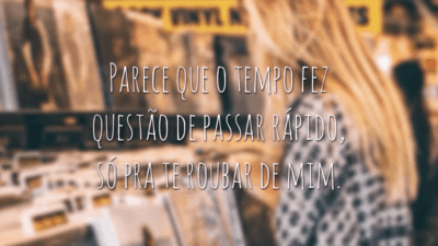 Parece que o tempo fez questão de passar rápido, só pra te roubar de mim.