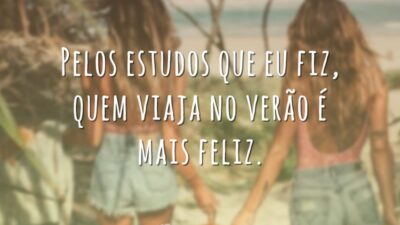 Pelos estudos que eu fiz, quem viaja no verão é mais feliz.