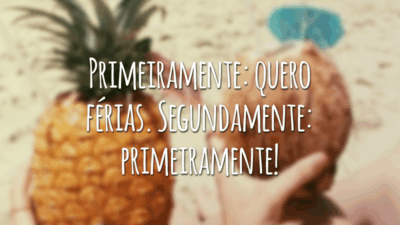 Primeiramente: quero férias. Segundamente: primeiramente!