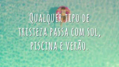 Qualquer tipo de tristeza passa com sol, piscina e verão.