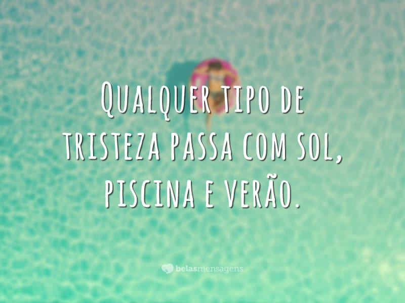 Qualquer tipo de tristeza passa com sol, piscina e verão.