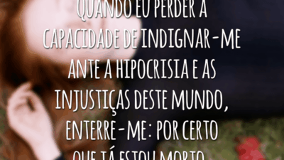 Quando eu perder a capacidade de indignar-me ante a hipocrisia e as injustiças deste mundo, enterre-me: por certo que já estou morto.