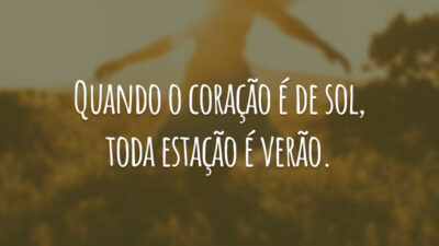Quando o coração é de sol, toda estação é verão.