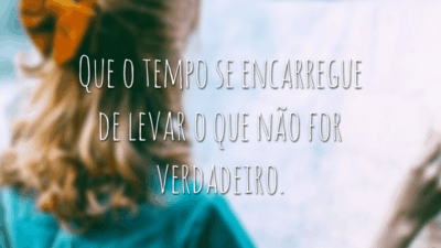 Que o tempo se encarregue de levar o que não for verdadeiro.