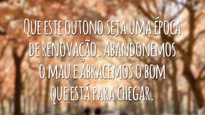 Que este outono seja uma época de renovação. Abandonemos o mau e abracemos o bom que está para chegar.