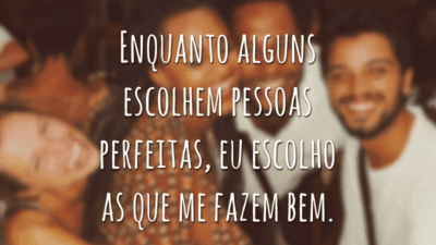 Enquanto alguns escolhem pessoas perfeitas, eu escolho as que me fazem bem.