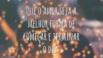 Que o amor seja a melhor forma de começar e terminar o dia.