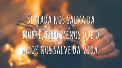 Se nada nos salva da morte, pelo menos que o amor nos salve da vida.