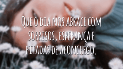 Que o dia nos abrace com sorrisos, esperança e pitadas de aconchego.