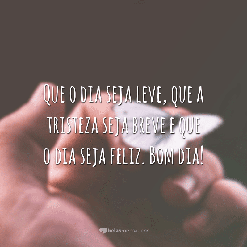 Que o dia seja leve, que a tristeza seja breve e que o dia seja feliz. Bom dia!