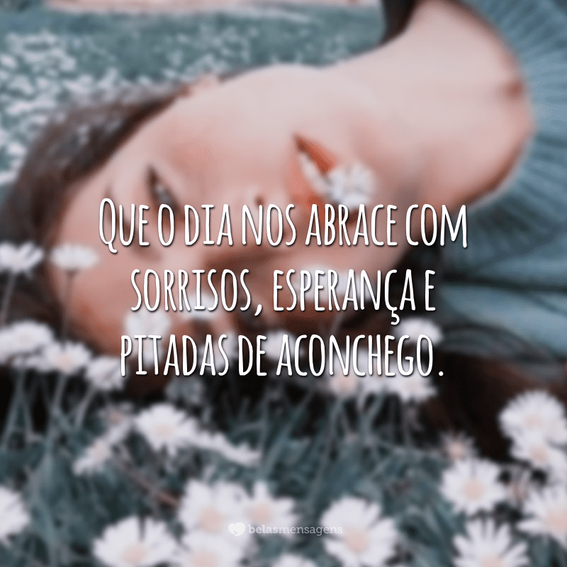 Que o dia nos abrace com sorrisos, esperança e pitadas de aconchego.