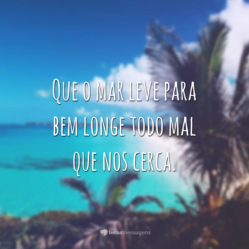 Que o mar leve para bem longe todo mal que nos cerca.