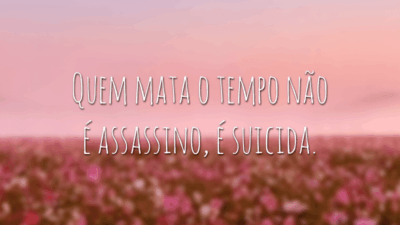 Quem mata o tempo não é assassino, é suicida.