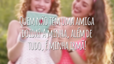 Quem não tem uma amiga doida? A minha, além de tudo, é minha irmã!
