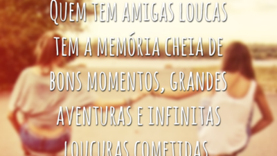 Quem tem amigas loucas tem a memória cheia de bons momentos, grandes aventuras e infinitas loucuras cometidas.