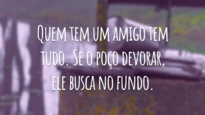 Quem tem um amigo tem tudo. Se o poço devorar, ele busca no fundo.