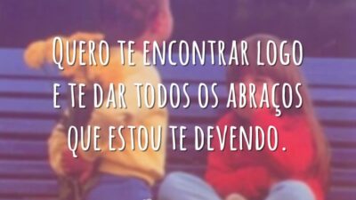 Quero te encontrar logo e te dar todos os abraços que estou te devendo.
