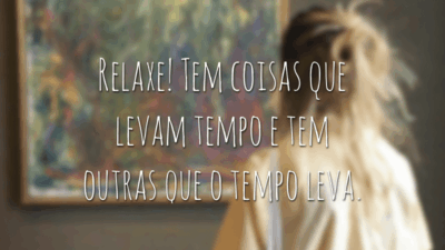 Relaxe! Tem coisas que levam tempo e tem outras que o tempo leva.