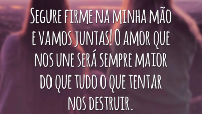 Segure firme na minha mão e vamos juntas! O amor que nos une será sempre maior do que tudo o que tentar nos destruir.