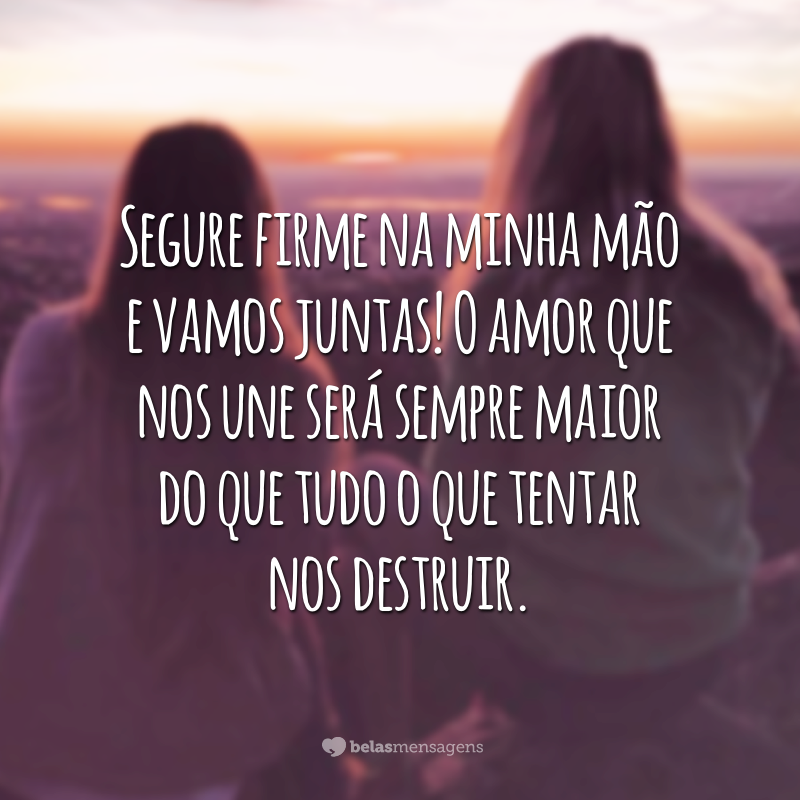 Segure firme na minha mão e vamos juntas! O amor que nos une será sempre maior do que tudo o que tentar nos destruir.