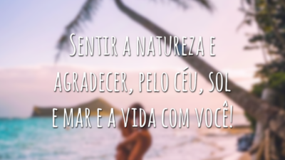 Sentir a natureza e agradecer, pelo céu, sol e mar e a vida com você!