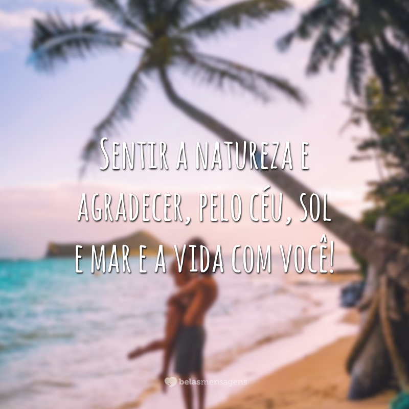 Sentir a natureza e agradecer, pelo céu, sol e mar e a vida com você!