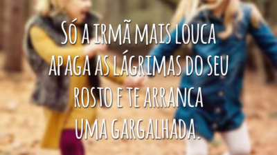 Só a irmã mais louca apaga as lágrimas do seu rosto e te arranca uma gargalhada.