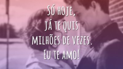Só hoje, já te quis milhões de vezes. Eu te amo!
